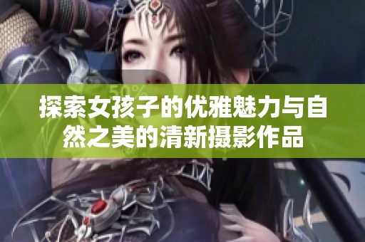 探索女孩子的優(yōu)雅魅力與自然之美的清新攝影作品
